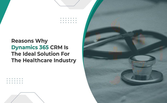 Reasons-Why-Dynamics-365-CRM-Is-The-Ideal-Solution-For-The-Healthcare-Industry